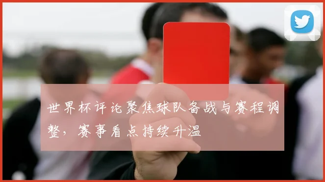 世界杯评论聚焦球队备战与赛程调整,赛事看点持续升温