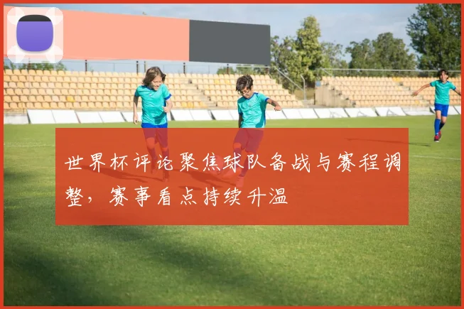 世界杯评论聚焦球队备战与赛程调整，赛事看点持续升温