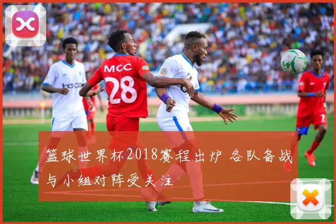 篮球世界杯2018赛程出炉 各队备战与小组对阵受关注